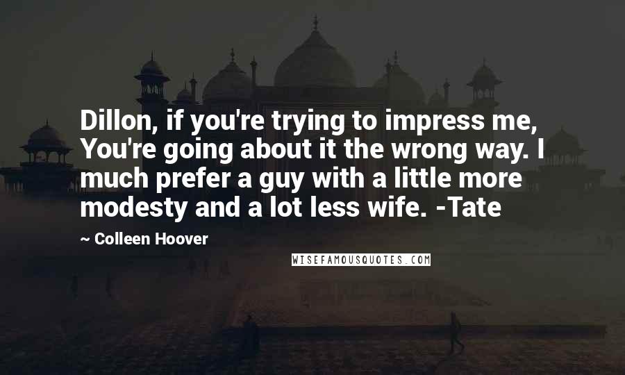 Colleen Hoover Quotes: Dillon, if you're trying to impress me, You're going about it the wrong way. I much prefer a guy with a little more modesty and a lot less wife. -Tate