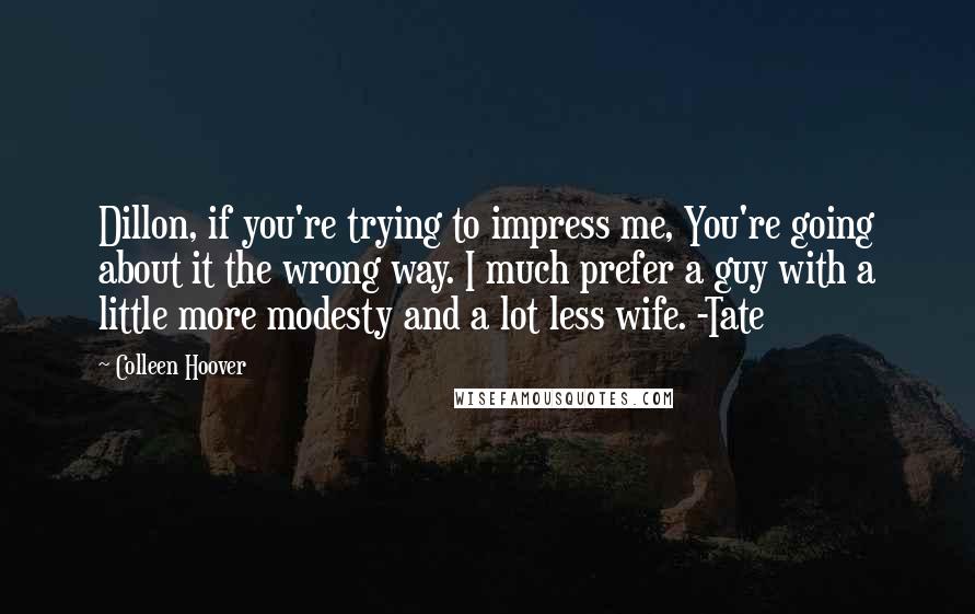 Colleen Hoover Quotes: Dillon, if you're trying to impress me, You're going about it the wrong way. I much prefer a guy with a little more modesty and a lot less wife. -Tate