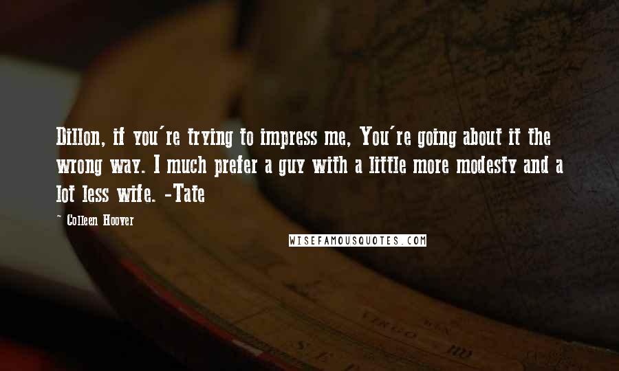 Colleen Hoover Quotes: Dillon, if you're trying to impress me, You're going about it the wrong way. I much prefer a guy with a little more modesty and a lot less wife. -Tate