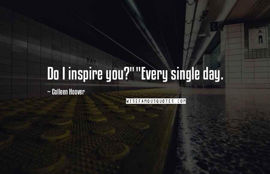 Colleen Hoover Quotes: Do I inspire you?""Every single day.