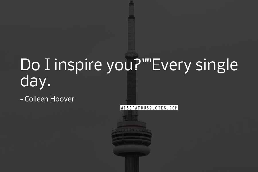 Colleen Hoover Quotes: Do I inspire you?""Every single day.