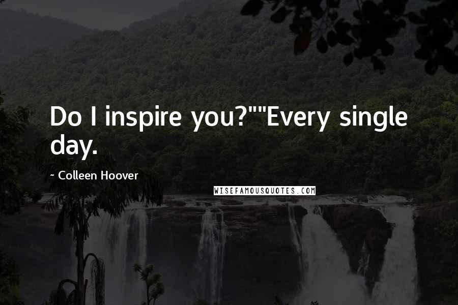 Colleen Hoover Quotes: Do I inspire you?""Every single day.