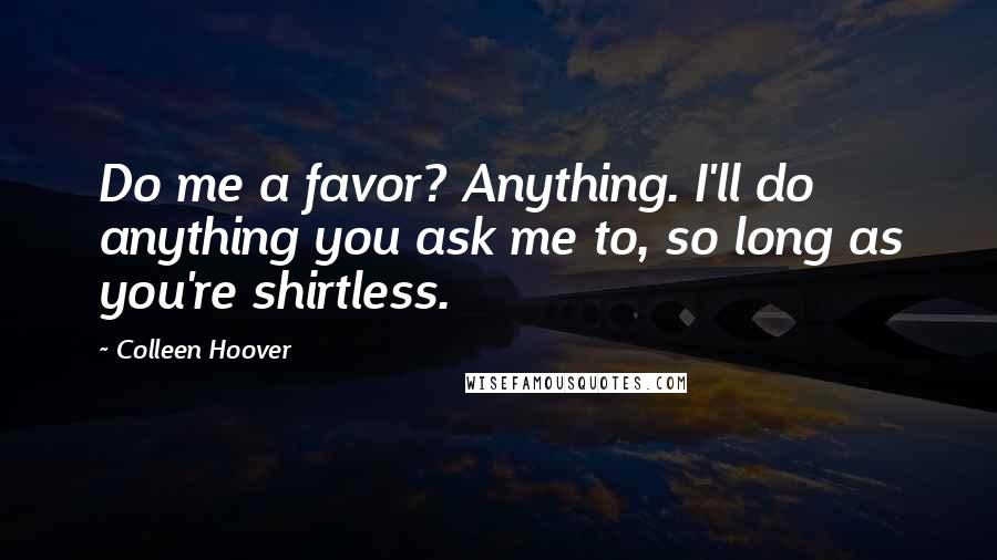 Colleen Hoover Quotes: Do me a favor? Anything. I'll do anything you ask me to, so long as you're shirtless.