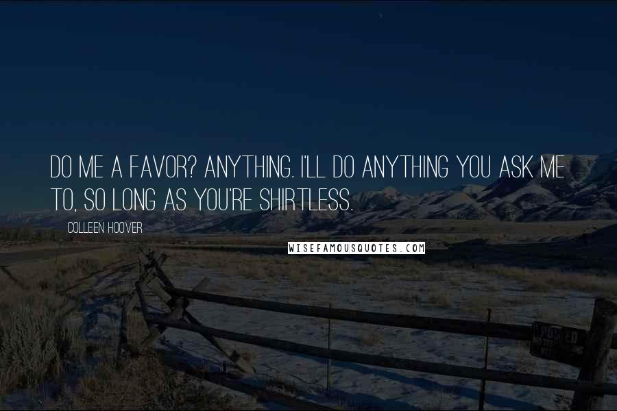 Colleen Hoover Quotes: Do me a favor? Anything. I'll do anything you ask me to, so long as you're shirtless.