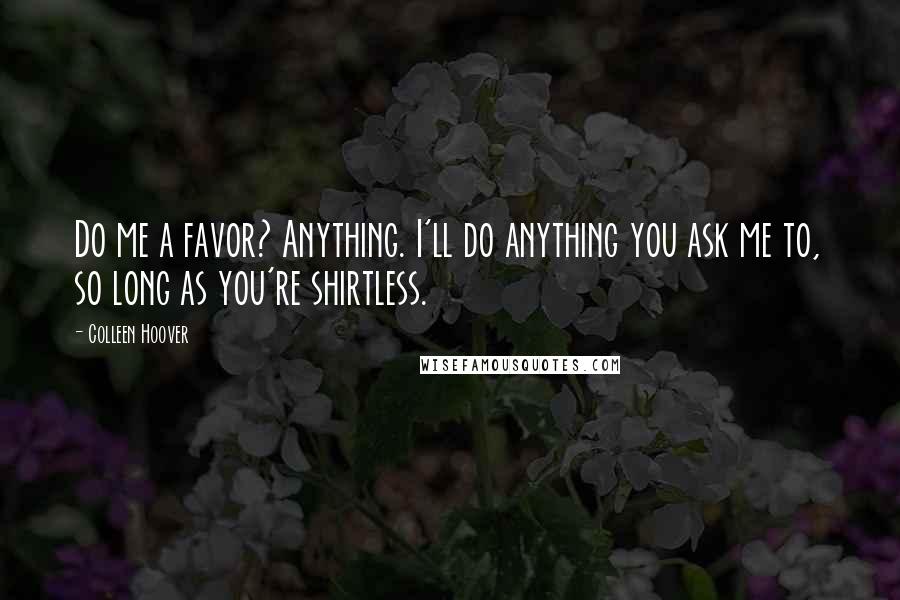 Colleen Hoover Quotes: Do me a favor? Anything. I'll do anything you ask me to, so long as you're shirtless.