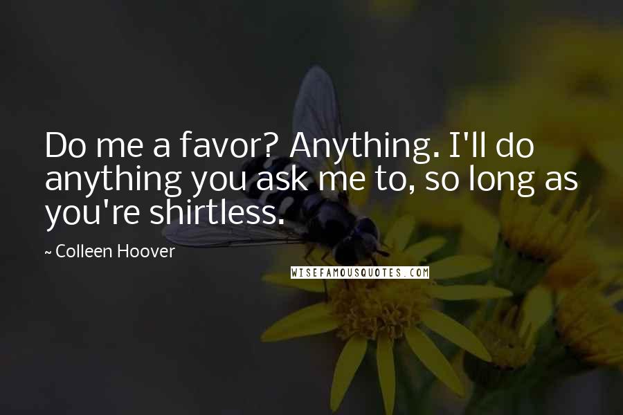 Colleen Hoover Quotes: Do me a favor? Anything. I'll do anything you ask me to, so long as you're shirtless.