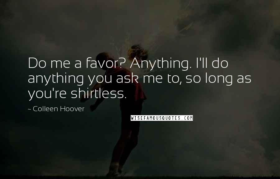 Colleen Hoover Quotes: Do me a favor? Anything. I'll do anything you ask me to, so long as you're shirtless.