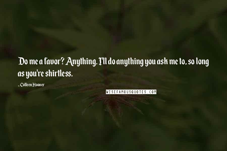 Colleen Hoover Quotes: Do me a favor? Anything. I'll do anything you ask me to, so long as you're shirtless.