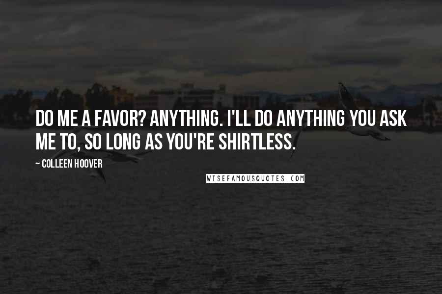 Colleen Hoover Quotes: Do me a favor? Anything. I'll do anything you ask me to, so long as you're shirtless.