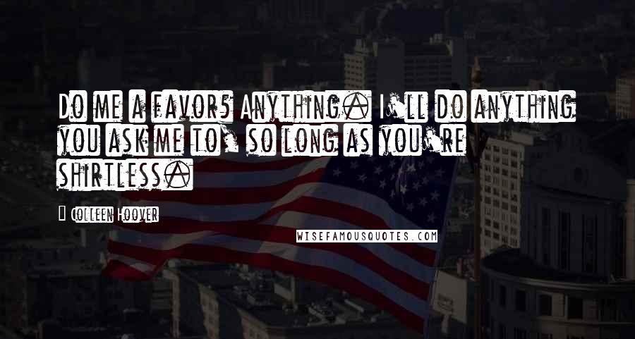 Colleen Hoover Quotes: Do me a favor? Anything. I'll do anything you ask me to, so long as you're shirtless.