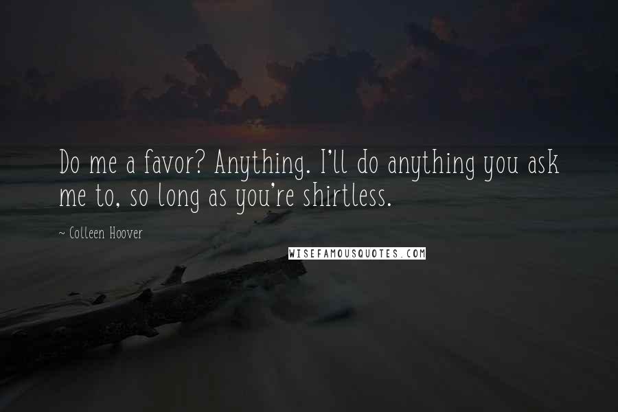 Colleen Hoover Quotes: Do me a favor? Anything. I'll do anything you ask me to, so long as you're shirtless.