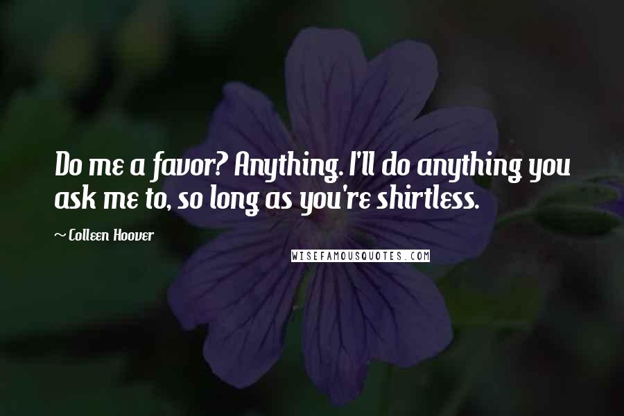 Colleen Hoover Quotes: Do me a favor? Anything. I'll do anything you ask me to, so long as you're shirtless.