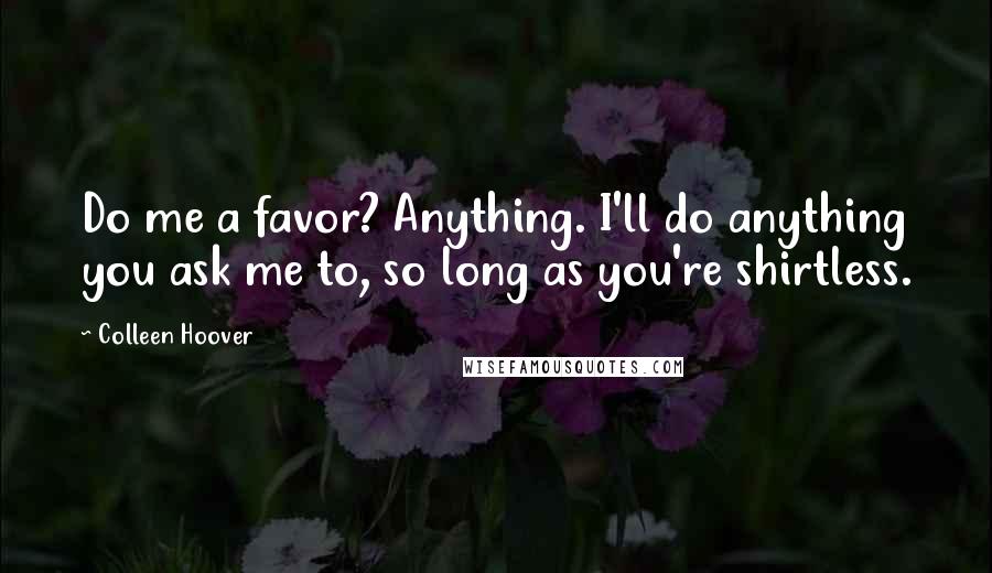 Colleen Hoover Quotes: Do me a favor? Anything. I'll do anything you ask me to, so long as you're shirtless.