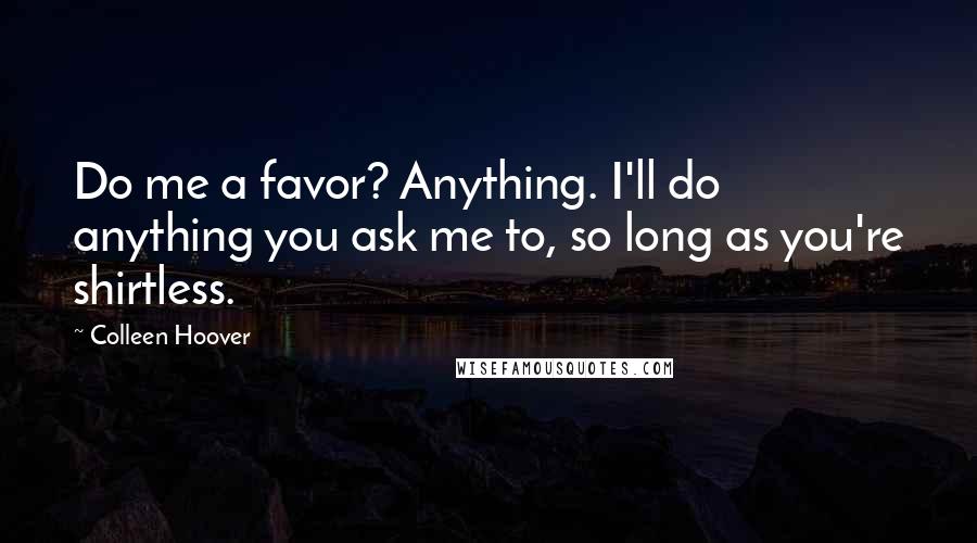 Colleen Hoover Quotes: Do me a favor? Anything. I'll do anything you ask me to, so long as you're shirtless.