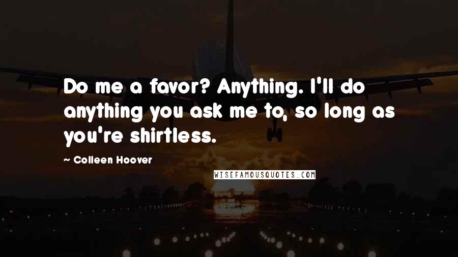 Colleen Hoover Quotes: Do me a favor? Anything. I'll do anything you ask me to, so long as you're shirtless.