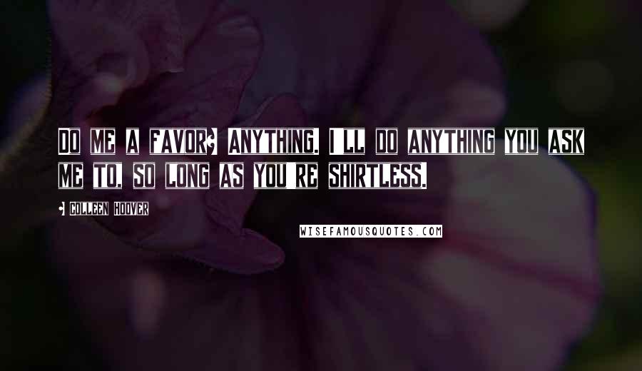 Colleen Hoover Quotes: Do me a favor? Anything. I'll do anything you ask me to, so long as you're shirtless.