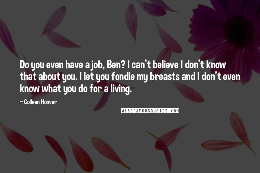 Colleen Hoover Quotes: Do you even have a job, Ben? I can't believe I don't know that about you. I let you fondle my breasts and I don't even know what you do for a living.