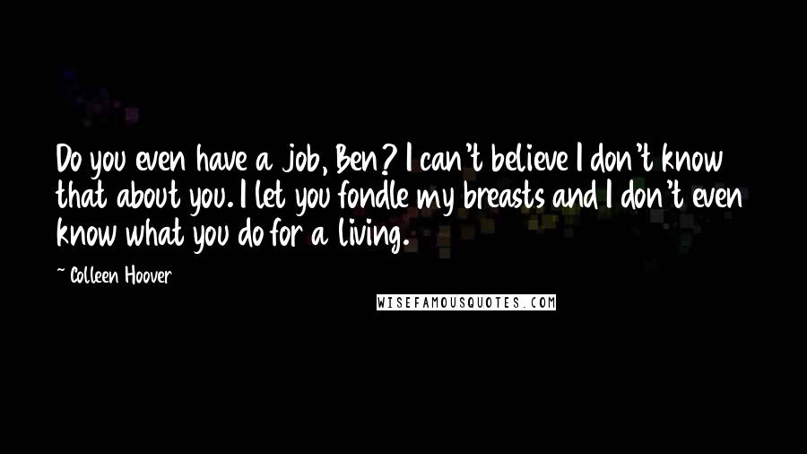 Colleen Hoover Quotes: Do you even have a job, Ben? I can't believe I don't know that about you. I let you fondle my breasts and I don't even know what you do for a living.
