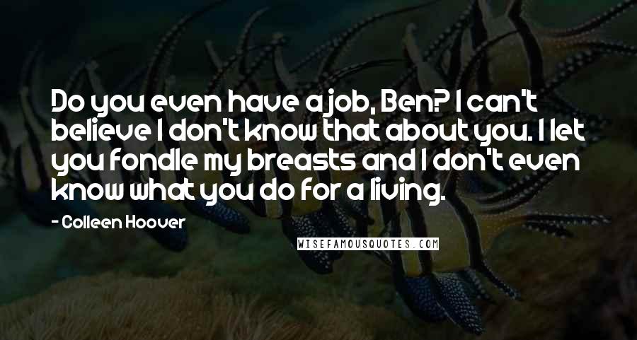 Colleen Hoover Quotes: Do you even have a job, Ben? I can't believe I don't know that about you. I let you fondle my breasts and I don't even know what you do for a living.