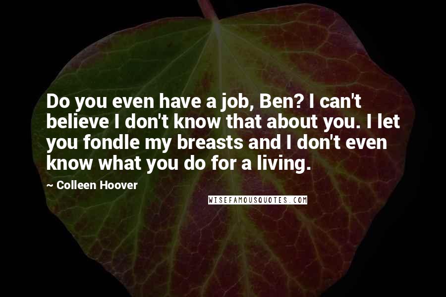 Colleen Hoover Quotes: Do you even have a job, Ben? I can't believe I don't know that about you. I let you fondle my breasts and I don't even know what you do for a living.