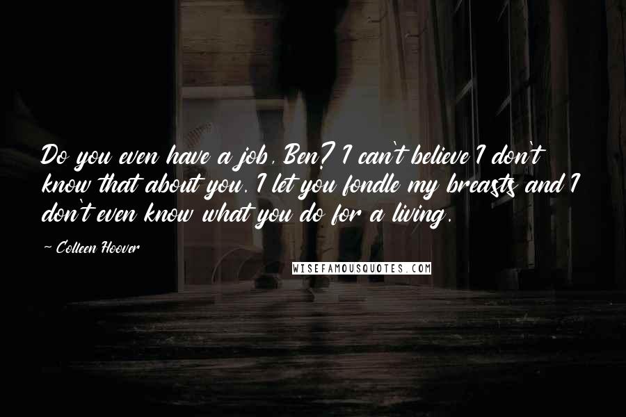Colleen Hoover Quotes: Do you even have a job, Ben? I can't believe I don't know that about you. I let you fondle my breasts and I don't even know what you do for a living.
