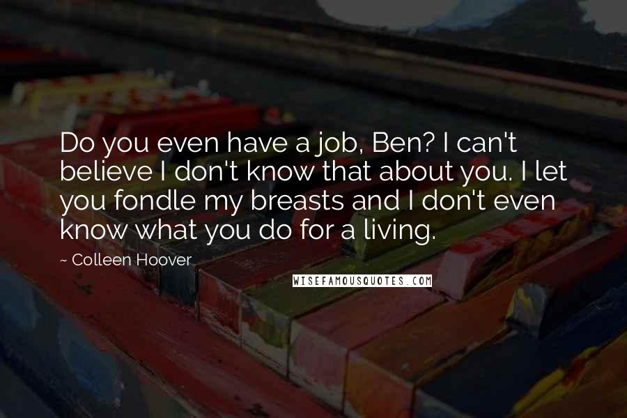 Colleen Hoover Quotes: Do you even have a job, Ben? I can't believe I don't know that about you. I let you fondle my breasts and I don't even know what you do for a living.