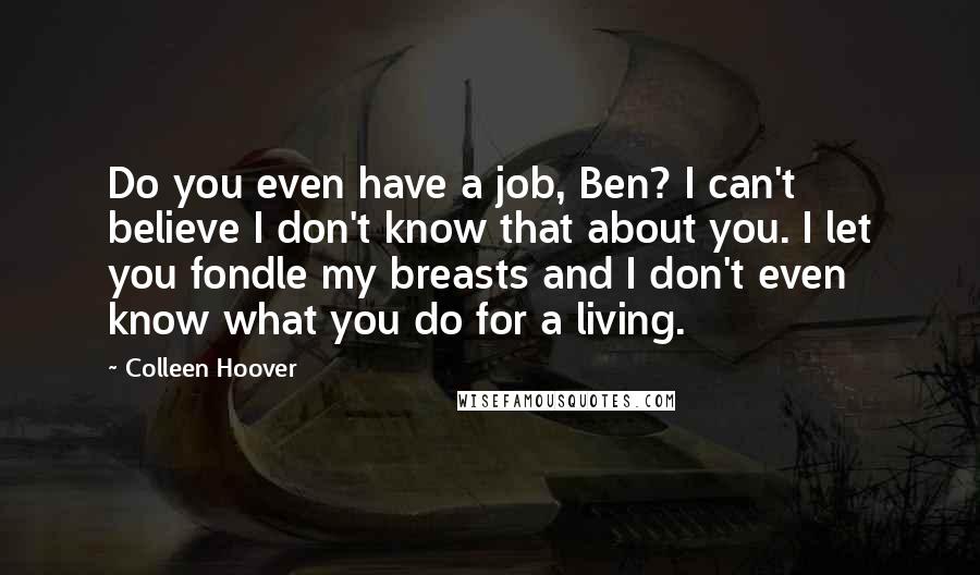 Colleen Hoover Quotes: Do you even have a job, Ben? I can't believe I don't know that about you. I let you fondle my breasts and I don't even know what you do for a living.
