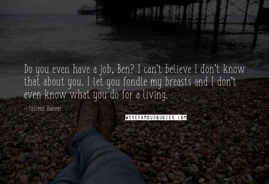 Colleen Hoover Quotes: Do you even have a job, Ben? I can't believe I don't know that about you. I let you fondle my breasts and I don't even know what you do for a living.
