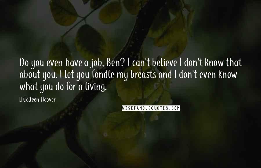 Colleen Hoover Quotes: Do you even have a job, Ben? I can't believe I don't know that about you. I let you fondle my breasts and I don't even know what you do for a living.