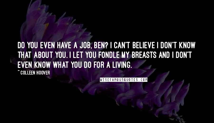 Colleen Hoover Quotes: Do you even have a job, Ben? I can't believe I don't know that about you. I let you fondle my breasts and I don't even know what you do for a living.