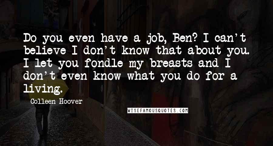 Colleen Hoover Quotes: Do you even have a job, Ben? I can't believe I don't know that about you. I let you fondle my breasts and I don't even know what you do for a living.