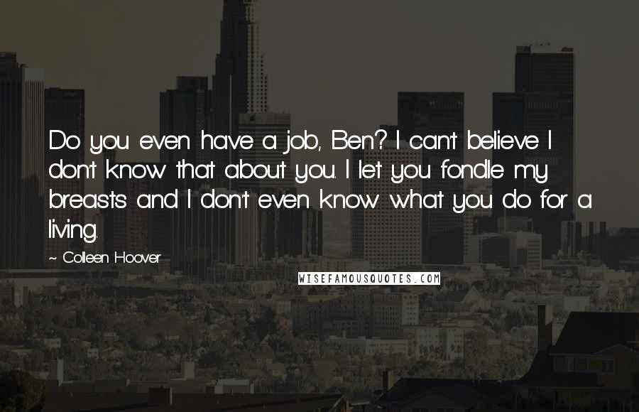 Colleen Hoover Quotes: Do you even have a job, Ben? I can't believe I don't know that about you. I let you fondle my breasts and I don't even know what you do for a living.