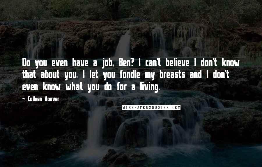 Colleen Hoover Quotes: Do you even have a job, Ben? I can't believe I don't know that about you. I let you fondle my breasts and I don't even know what you do for a living.