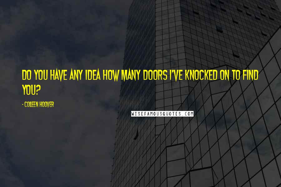 Colleen Hoover Quotes: Do you have any idea how many doors I've knocked on to find you?