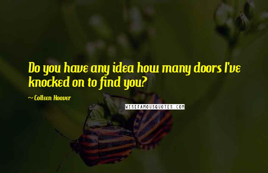 Colleen Hoover Quotes: Do you have any idea how many doors I've knocked on to find you?