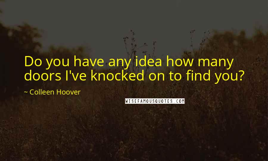 Colleen Hoover Quotes: Do you have any idea how many doors I've knocked on to find you?