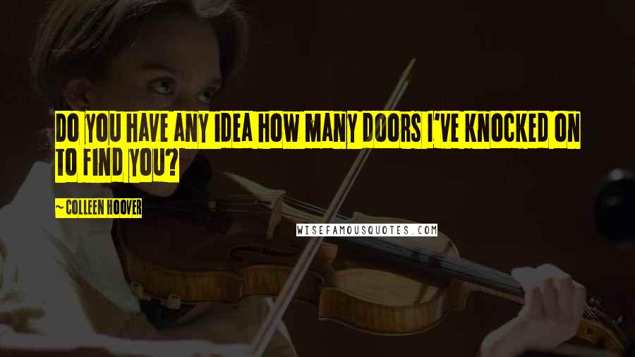 Colleen Hoover Quotes: Do you have any idea how many doors I've knocked on to find you?