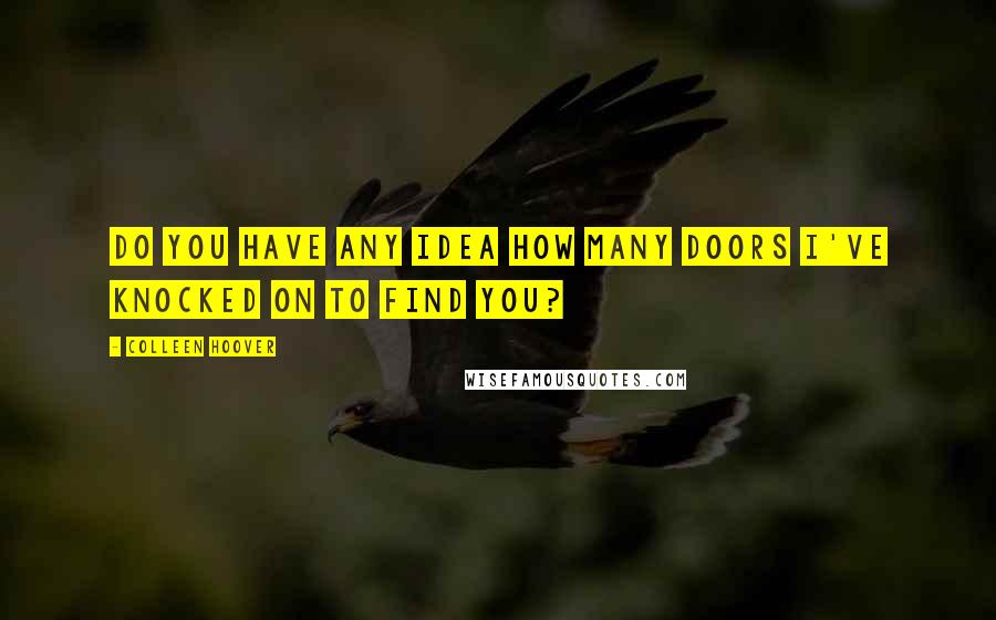 Colleen Hoover Quotes: Do you have any idea how many doors I've knocked on to find you?