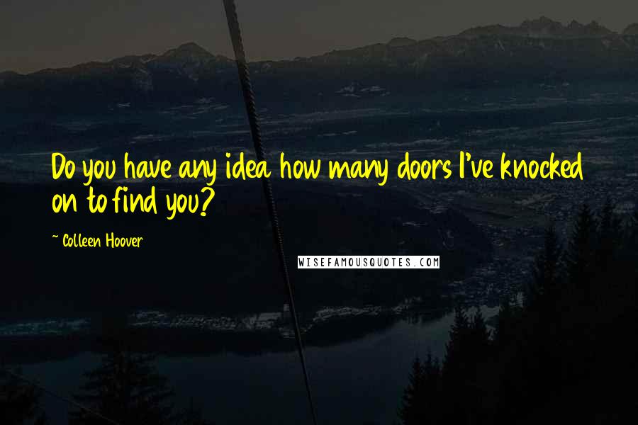 Colleen Hoover Quotes: Do you have any idea how many doors I've knocked on to find you?