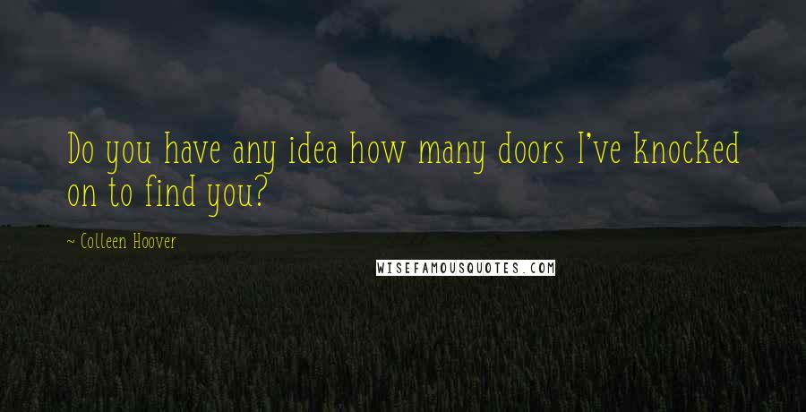 Colleen Hoover Quotes: Do you have any idea how many doors I've knocked on to find you?