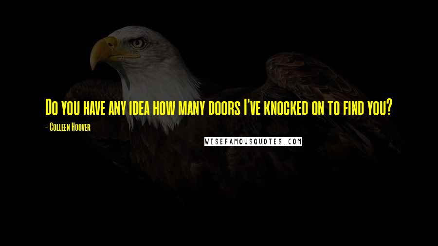 Colleen Hoover Quotes: Do you have any idea how many doors I've knocked on to find you?