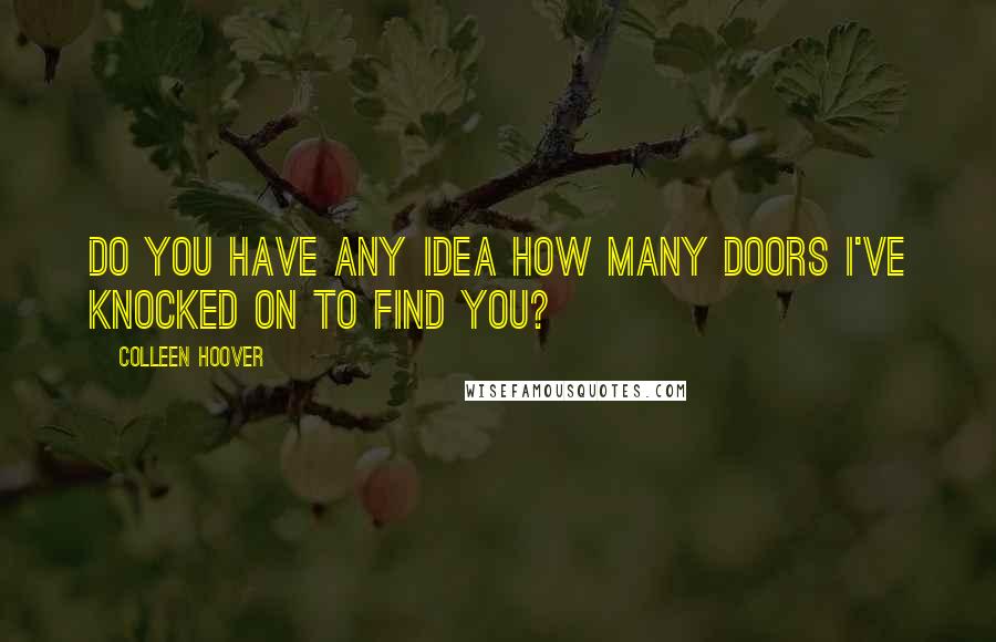 Colleen Hoover Quotes: Do you have any idea how many doors I've knocked on to find you?