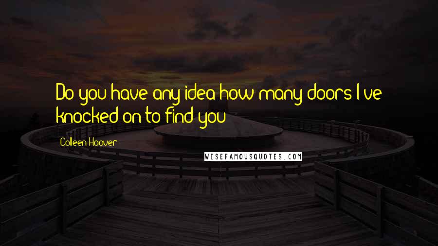 Colleen Hoover Quotes: Do you have any idea how many doors I've knocked on to find you?