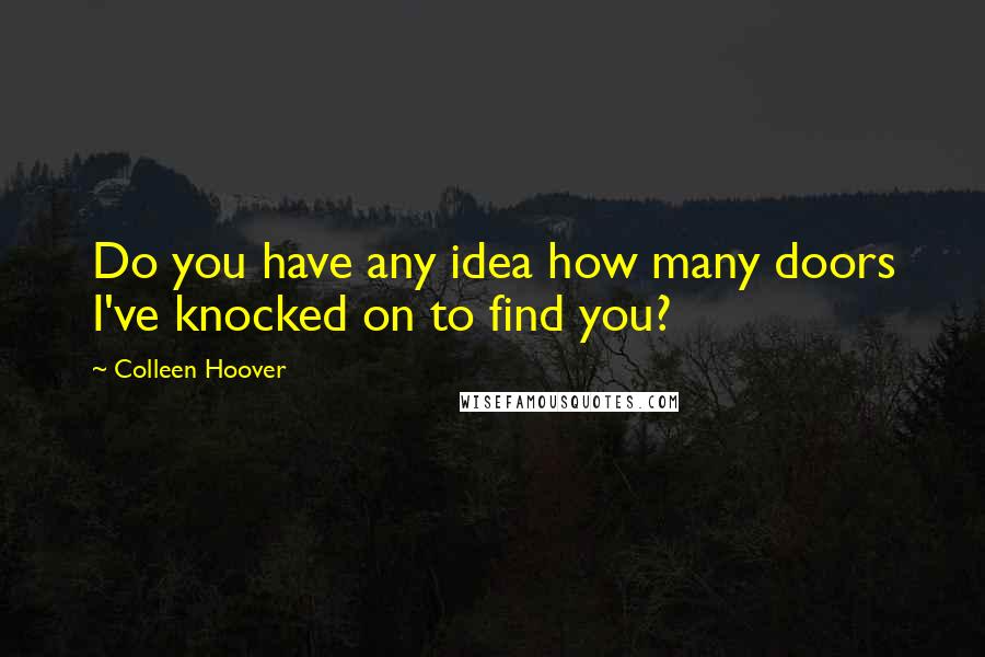 Colleen Hoover Quotes: Do you have any idea how many doors I've knocked on to find you?