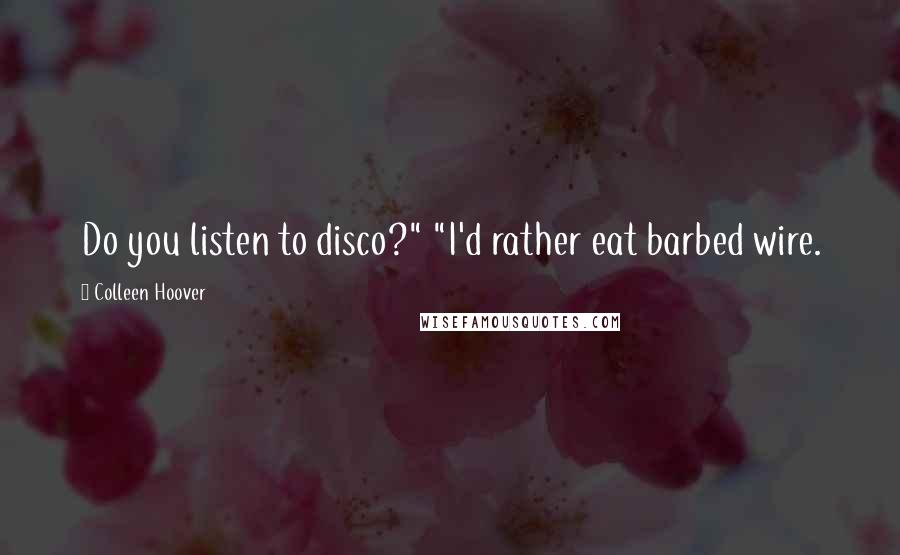 Colleen Hoover Quotes: Do you listen to disco?" "I'd rather eat barbed wire.