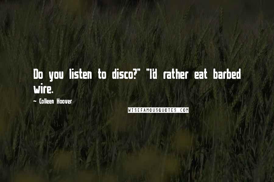 Colleen Hoover Quotes: Do you listen to disco?" "I'd rather eat barbed wire.