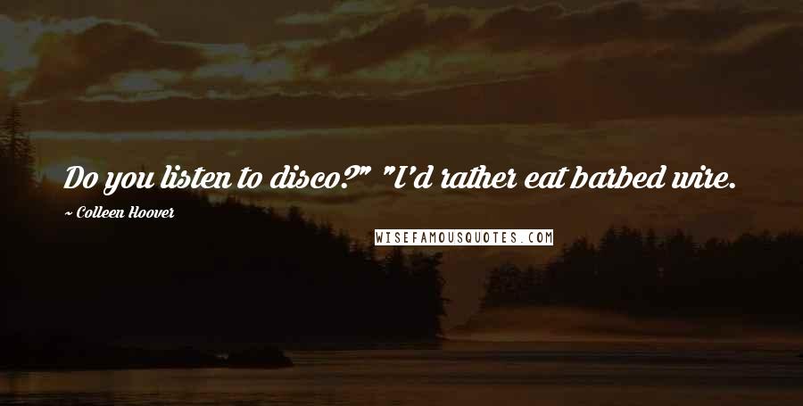 Colleen Hoover Quotes: Do you listen to disco?" "I'd rather eat barbed wire.