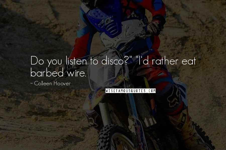 Colleen Hoover Quotes: Do you listen to disco?" "I'd rather eat barbed wire.