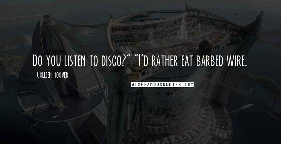 Colleen Hoover Quotes: Do you listen to disco?" "I'd rather eat barbed wire.