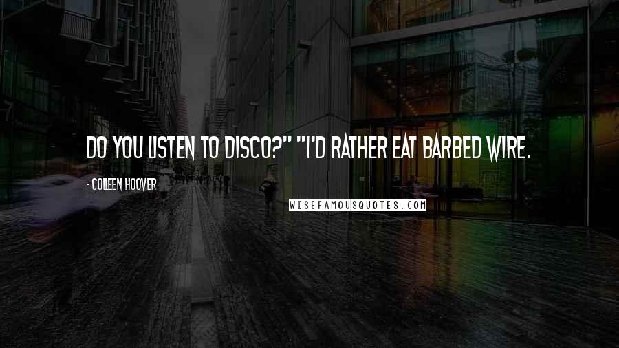 Colleen Hoover Quotes: Do you listen to disco?" "I'd rather eat barbed wire.